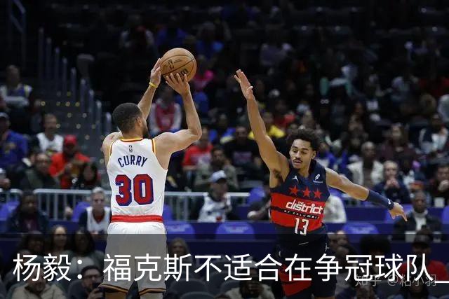 杨毅：福克斯不适合在争冠球队 是弱队球星 夏天看看能不能做交易